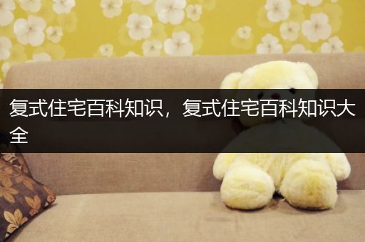 复式住宅百科知识，复式住宅百科知识大全