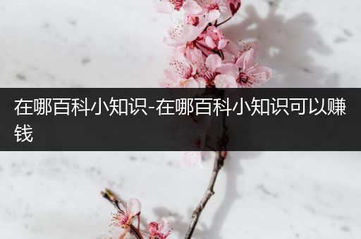 在哪百科小知识-在哪百科小知识可以赚钱
