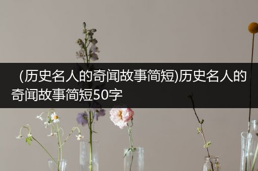 （历史名人的奇闻故事简短)历史名人的奇闻故事简短50字