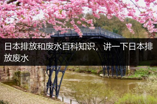 日本排放和废水百科知识，讲一下日本排放废水