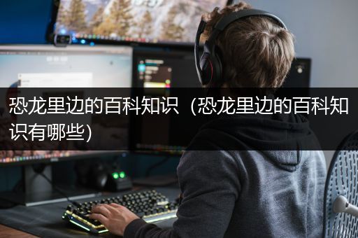 恐龙里边的百科知识（恐龙里边的百科知识有哪些）