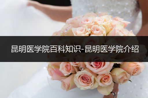 昆明医学院百科知识-昆明医学院介绍