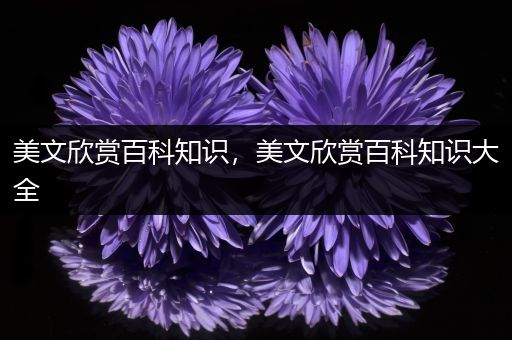 美文欣赏百科知识，美文欣赏百科知识大全