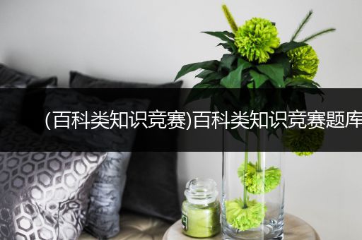（百科类知识竞赛)百科类知识竞赛题库
