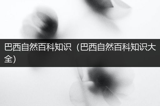 巴西自然百科知识（巴西自然百科知识大全）