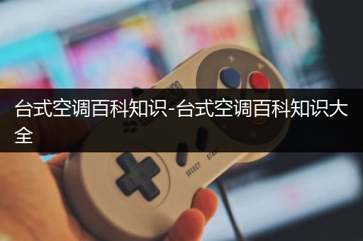 台式空调百科知识-台式空调百科知识大全