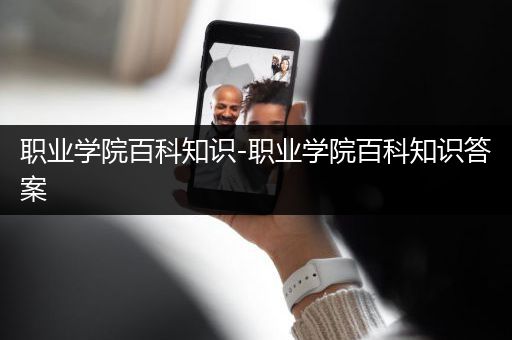 职业学院百科知识-职业学院百科知识答案