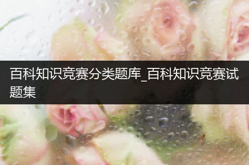 百科知识竞赛分类题库_百科知识竞赛试题集