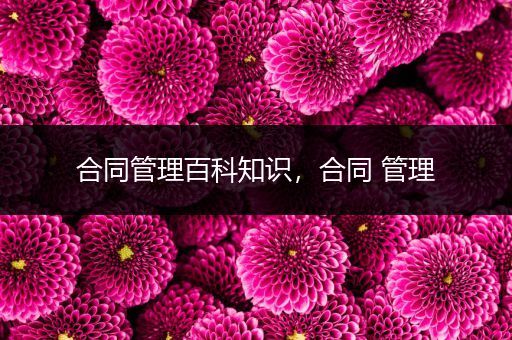 合同管理百科知识，合同 管理
