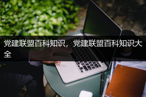 党建联盟百科知识，党建联盟百科知识大全