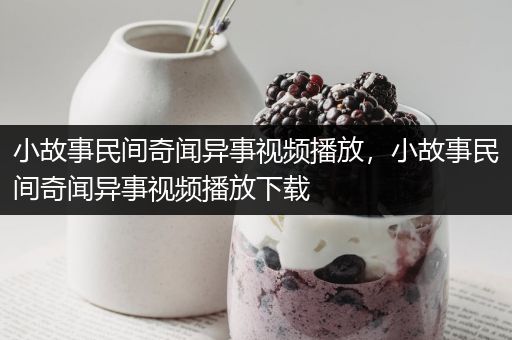 小故事民间奇闻异事视频播放，小故事民间奇闻异事视频播放下载