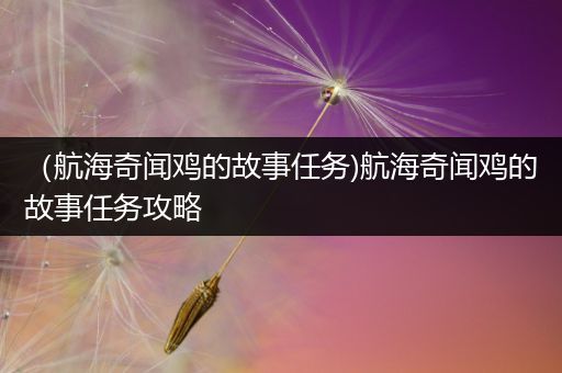 （航海奇闻鸡的故事任务)航海奇闻鸡的故事任务攻略