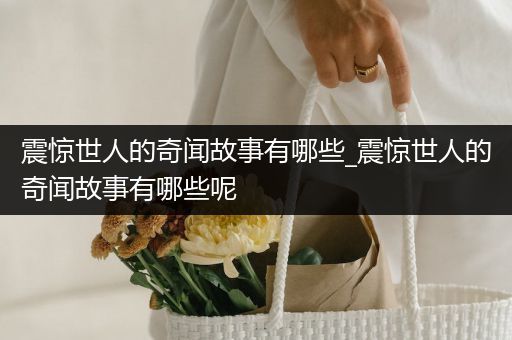 震惊世人的奇闻故事有哪些_震惊世人的奇闻故事有哪些呢