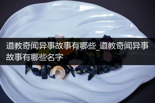 道教奇闻异事故事有哪些_道教奇闻异事故事有哪些名字