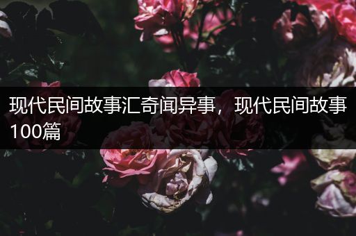 现代民间故事汇奇闻异事，现代民间故事100篇