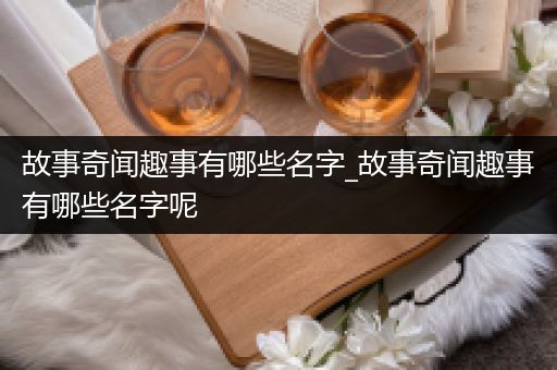 故事奇闻趣事有哪些名字_故事奇闻趣事有哪些名字呢