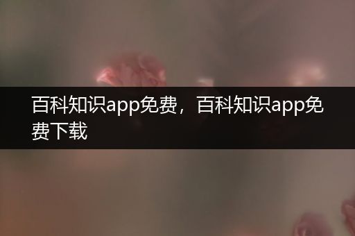 百科知识app免费，百科知识app免费下载