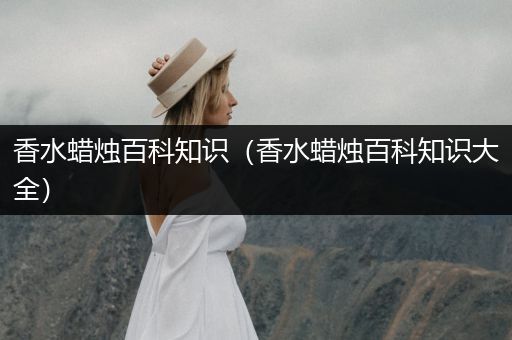 香水蜡烛百科知识（香水蜡烛百科知识大全）