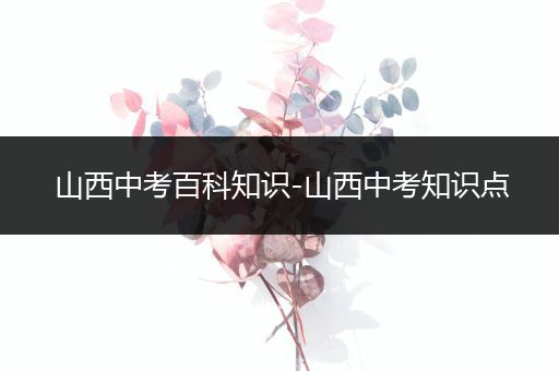 山西中考百科知识-山西中考知识点