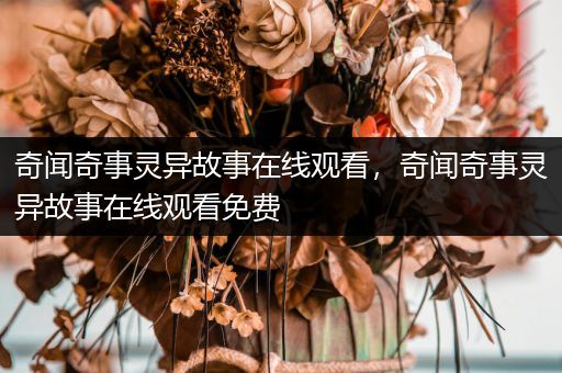 奇闻奇事灵异故事在线观看，奇闻奇事灵异故事在线观看免费