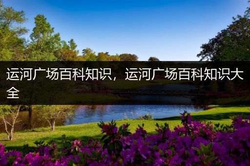 运河广场百科知识，运河广场百科知识大全