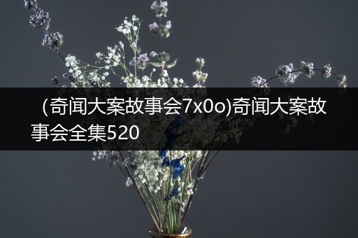 （奇闻大案故事会7x0o)奇闻大案故事会全集520