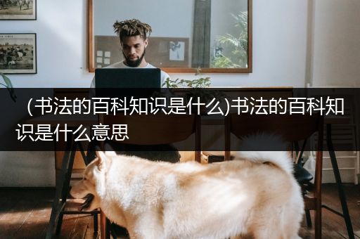 （书法的百科知识是什么)书法的百科知识是什么意思