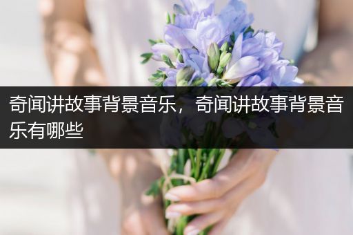 奇闻讲故事背景音乐，奇闻讲故事背景音乐有哪些