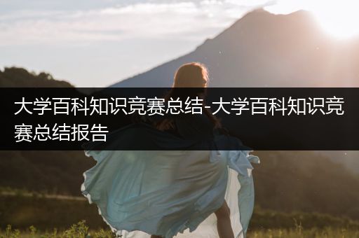 大学百科知识竞赛总结-大学百科知识竞赛总结报告