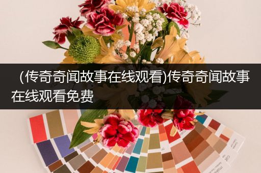 （传奇奇闻故事在线观看)传奇奇闻故事在线观看免费