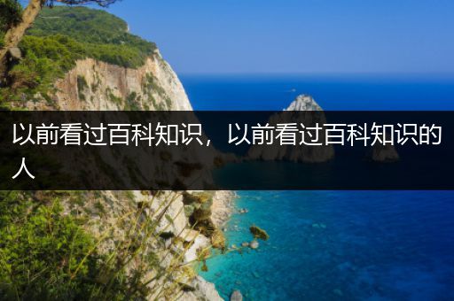 以前看过百科知识，以前看过百科知识的人