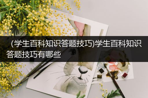 （学生百科知识答题技巧)学生百科知识答题技巧有哪些