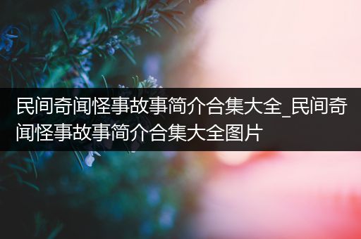 民间奇闻怪事故事简介合集大全_民间奇闻怪事故事简介合集大全图片