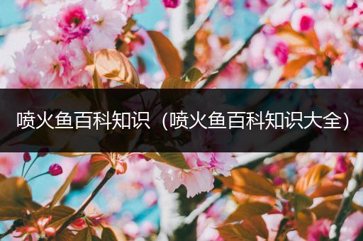 喷火鱼百科知识（喷火鱼百科知识大全）