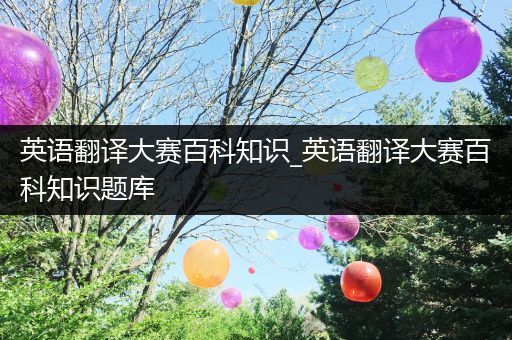 英语翻译大赛百科知识_英语翻译大赛百科知识题库