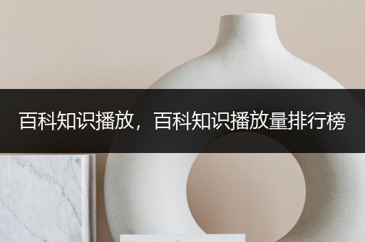 百科知识播放，百科知识播放量排行榜