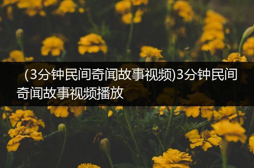 （3分钟民间奇闻故事视频)3分钟民间奇闻故事视频播放