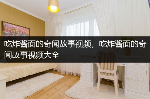 吃炸酱面的奇闻故事视频，吃炸酱面的奇闻故事视频大全
