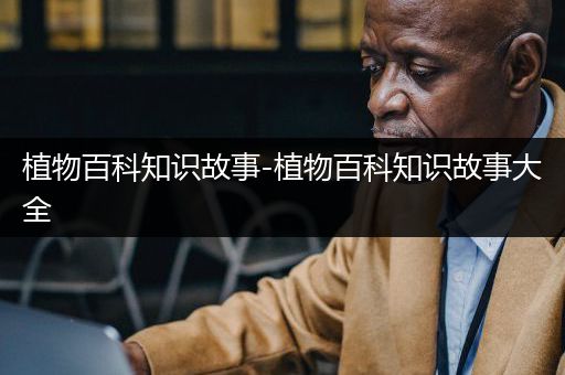 植物百科知识故事-植物百科知识故事大全