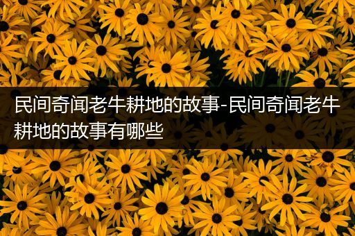 民间奇闻老牛耕地的故事-民间奇闻老牛耕地的故事有哪些