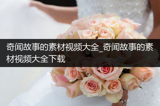 奇闻故事的素材视频大全_奇闻故事的素材视频大全下载