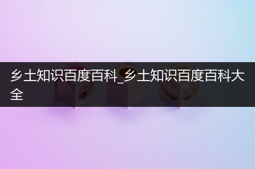 乡土知识百度百科_乡土知识百度百科大全