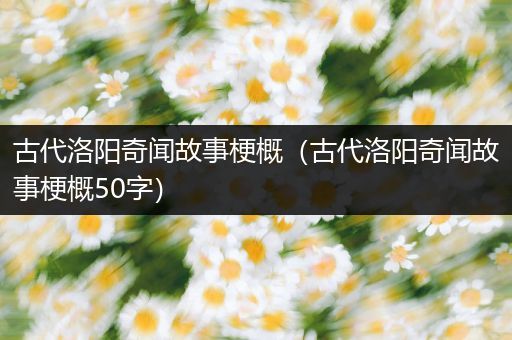 古代洛阳奇闻故事梗概（古代洛阳奇闻故事梗概50字）