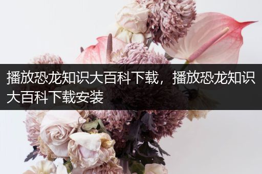 播放恐龙知识大百科下载，播放恐龙知识大百科下载安装