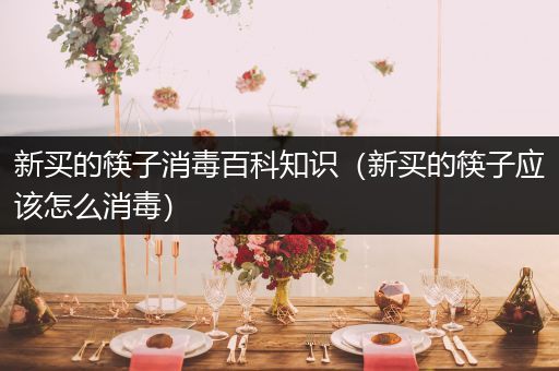 新买的筷子消毒百科知识（新买的筷子应该怎么消毒）