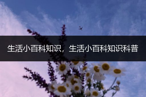 生活小百科知识，生活小百科知识科普