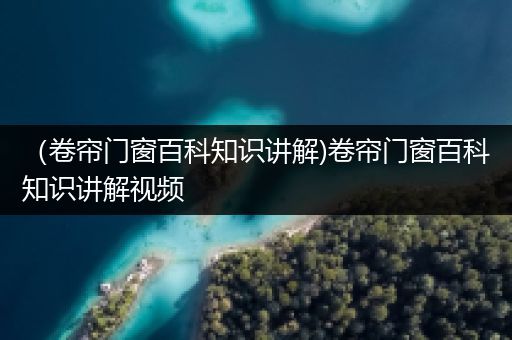 （卷帘门窗百科知识讲解)卷帘门窗百科知识讲解视频