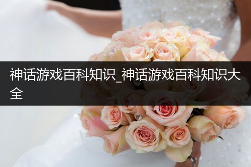 神话游戏百科知识_神话游戏百科知识大全