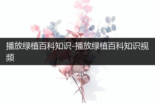 播放绿植百科知识-播放绿植百科知识视频