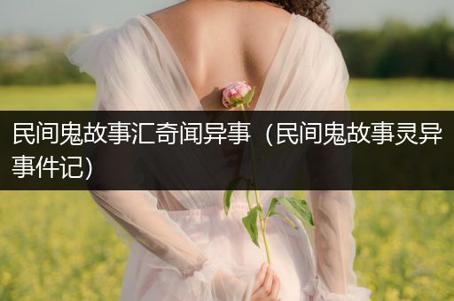 民间鬼故事汇奇闻异事（民间鬼故事灵异事件记）